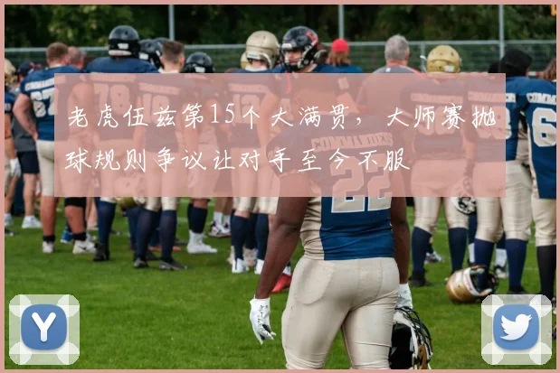 老虎伍兹第15个大满贯，大师赛抛球规则争议让对手至今不服