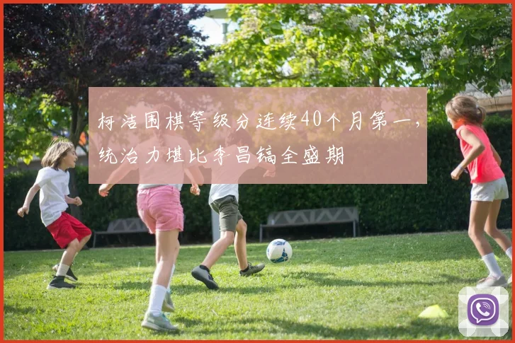 柯洁围棋等级分连续40个月第一,统治力堪比李昌镐全盛期