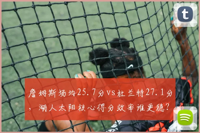 詹姆斯场均25.7分vs杜兰特27.1分，湖人太阳核心得分效率谁更稳？