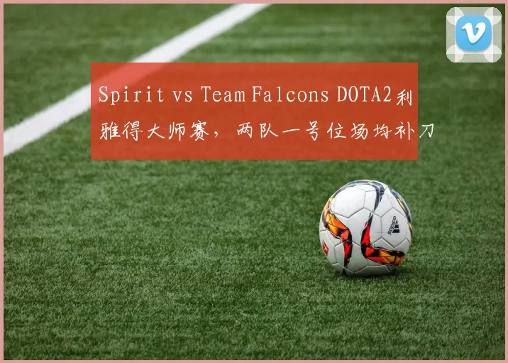 Spirit vs Team Falcons DOTA2利雅得大师赛,两队一号位场均补刀差30个