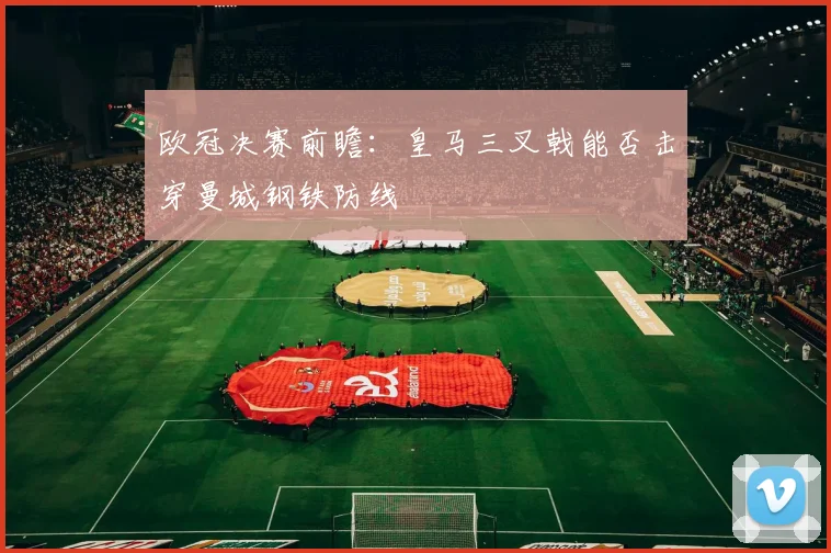 欧冠决赛前瞻：皇马三叉戟能否击穿曼城钢铁防线
