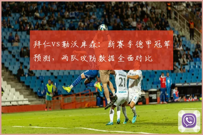 拜仁vs勒沃库森:新赛季德甲冠军预测,两队攻防数据全面对比