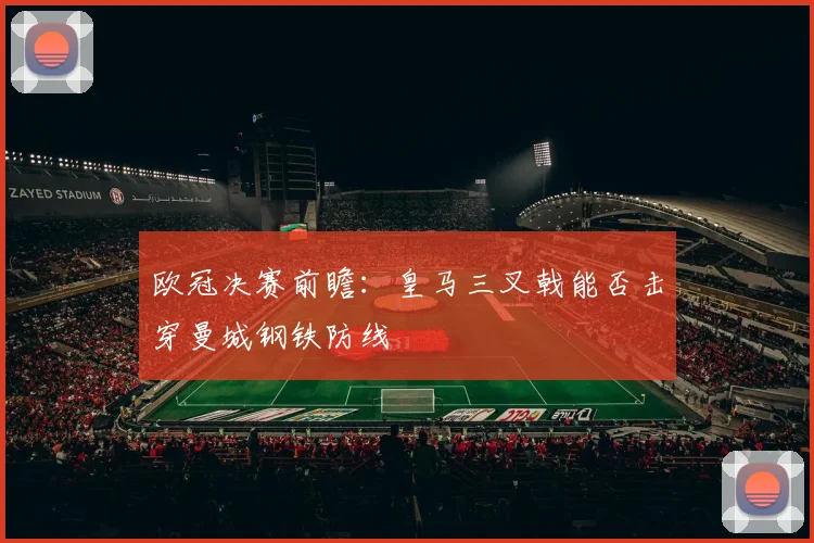 欧冠决赛前瞻:皇马三叉戟能否击穿曼城钢铁防线