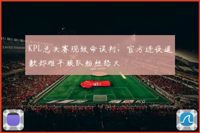 KPL总决赛现致命误判，官方连夜道歉却难平狼队粉丝怒火